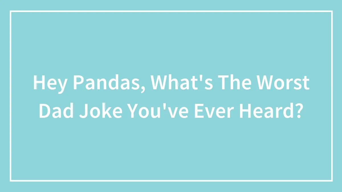 Hey Pandas, What's The Worst Dad Joke You've Ever Heard? (Closed)