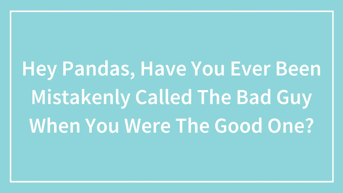 Hey Pandas, Have You Ever Been Mistakenly Called The Bad Guy When You Were The Good One? (Closed)