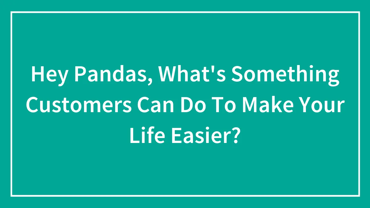 Hey Pandas, What's Something Customers Can Do To Make Your Life Easier? (Closed)