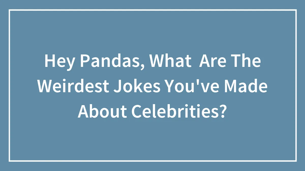 Hey Pandas, What  Are The Weirdest Jokes You've Made About Celebrities? (Closed)