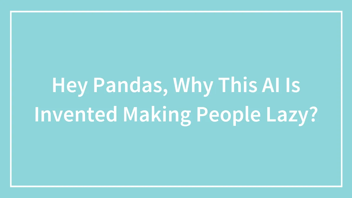Hey Pandas, Why Do You Think AI Was Invented? (Closed)
