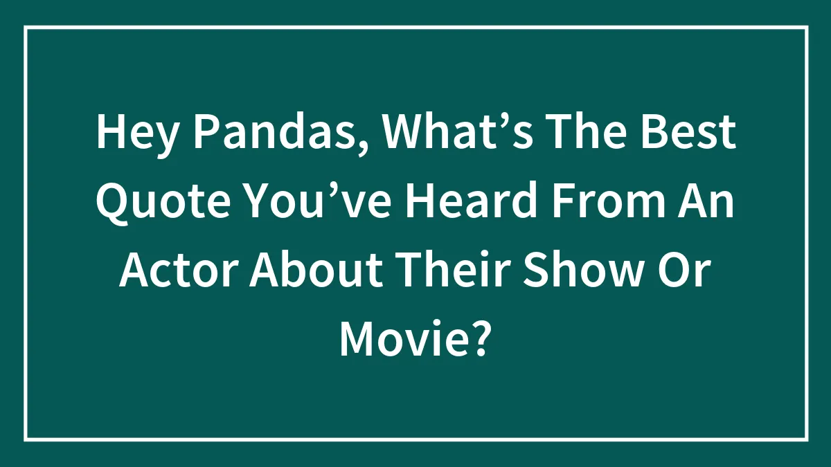 Hey Pandas, What’s The Best Quote You’ve Heard From An Actor About Their Show Or Movie? (Closed)