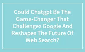 Could Chatgpt Be The Game-Changer That Challenges Google And Reshapes The Future Of Web Search?