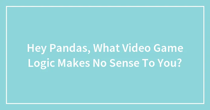Hey Pandas, What Video Game Logic Makes No Sense To You? (Closed)