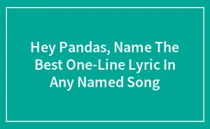 Hey Pandas, Name The Best One-Line Lyric In Any Named Song (Closed)