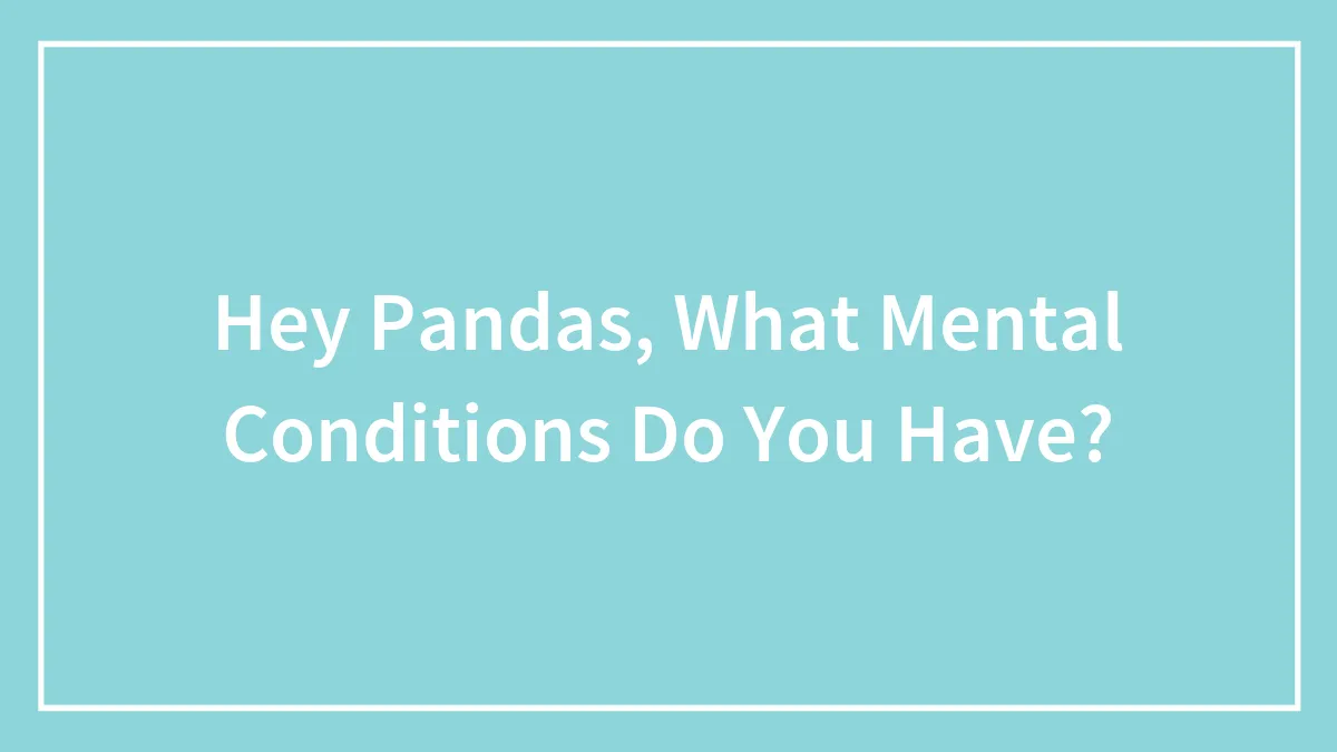 Hey Pandas, What Mental Conditions Do You Have? (Closed)
