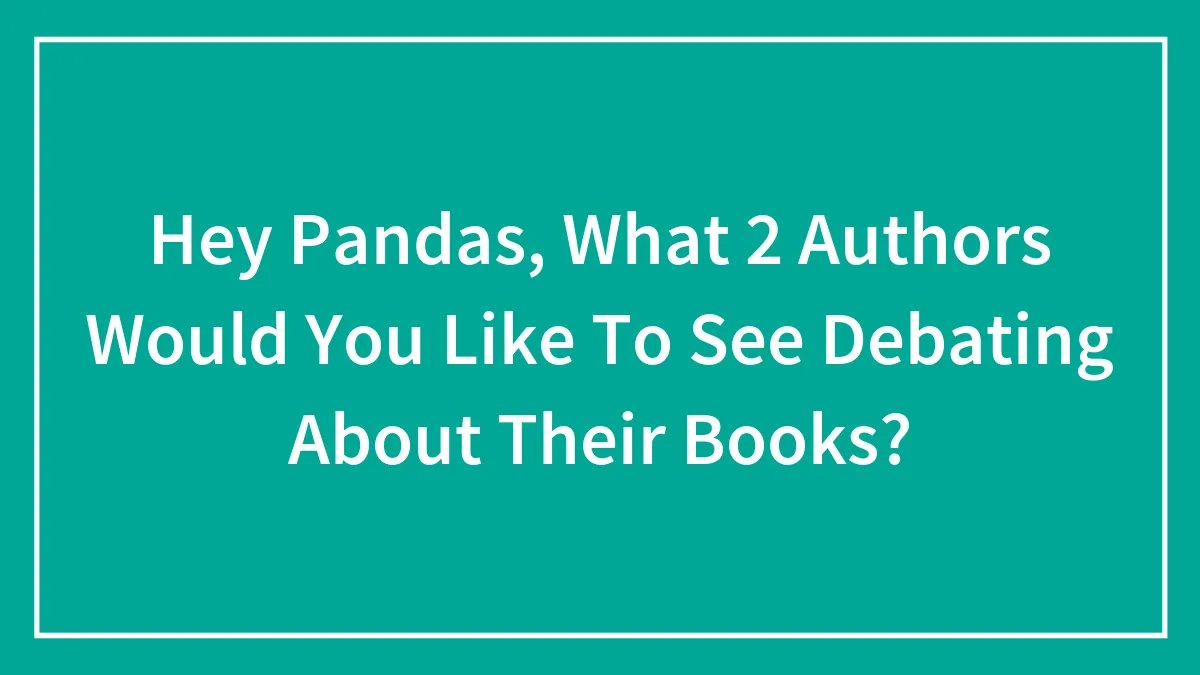 Hey Pandas, What 2 Authors Would You Like To See Debating About Their Books? (Closed)