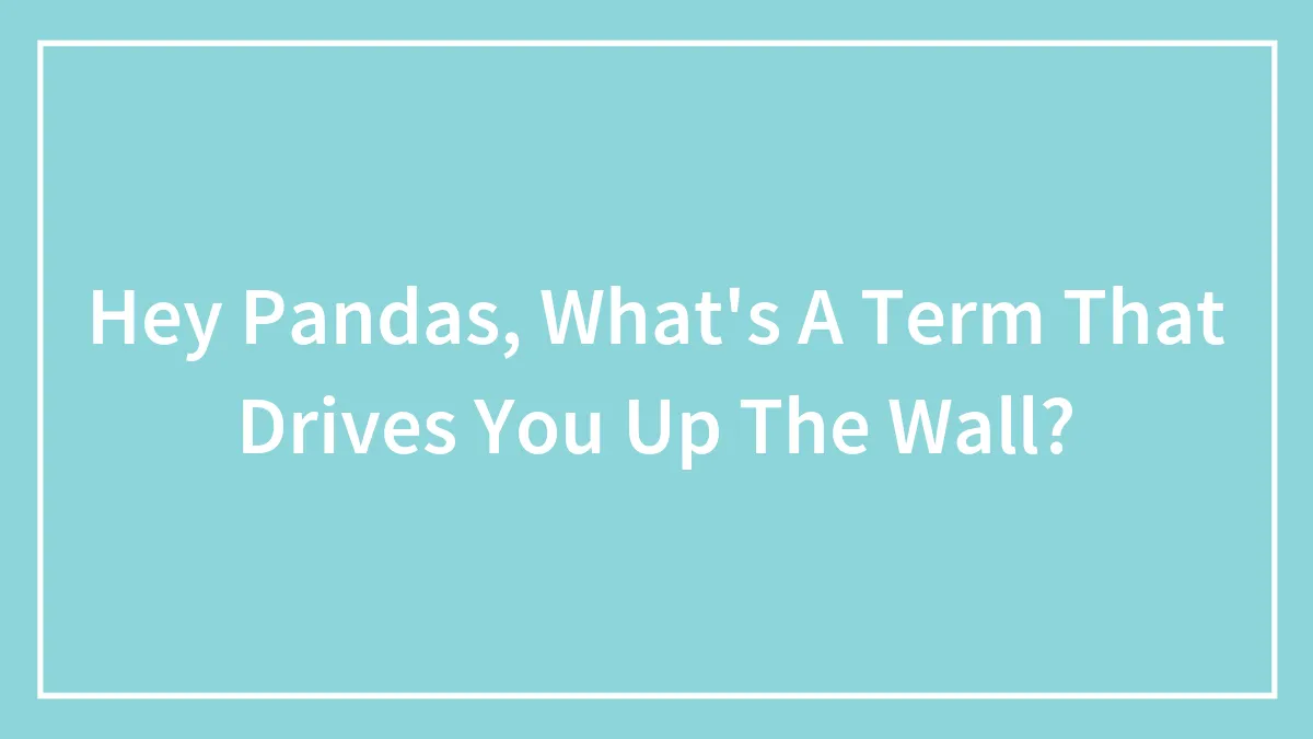 Hey Pandas, What's A Term That Drives You Up The Wall?