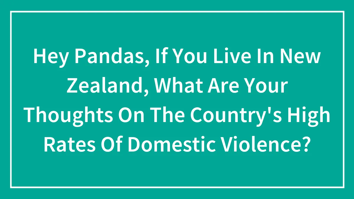 Hey Pandas, If You Live In New Zealand, What Are Your Thoughts On The Country's High Rates Of Domestic Violence?