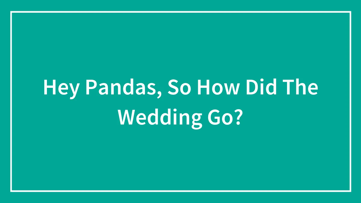Hey Pandas, So How Did The Wedding Go? (Closed)