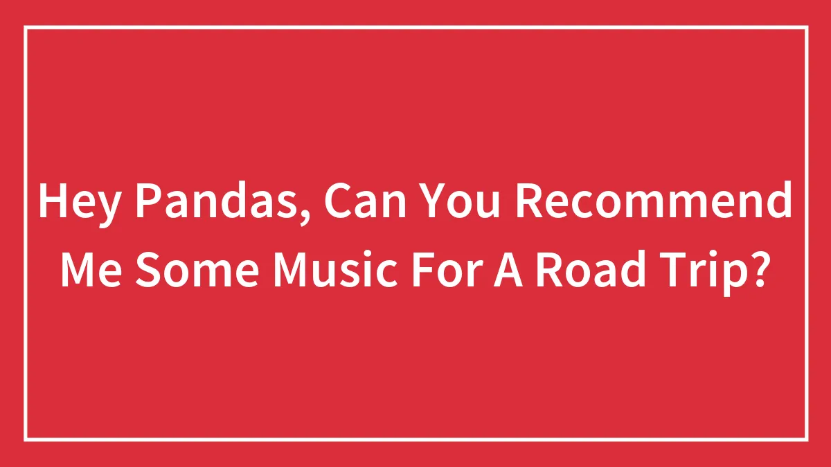 Hey Pandas, Can You Recommend Me Some Music For A Road Trip? (Closed)