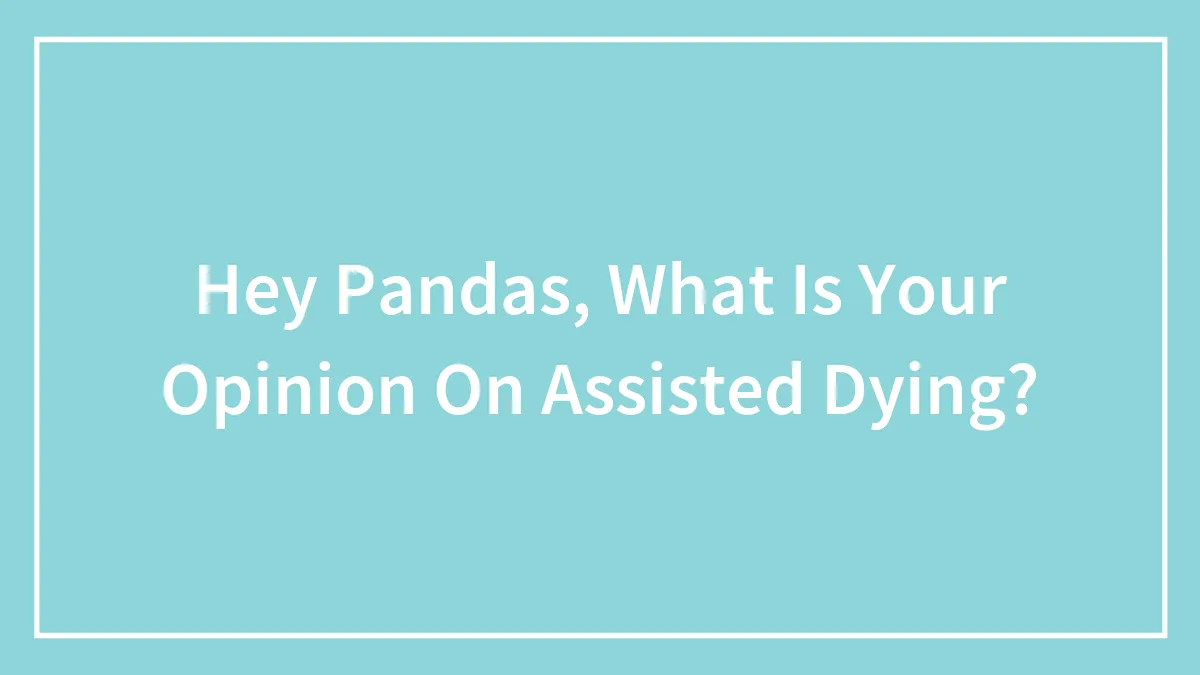 Hey Pandas, What Is Your Opinion On Assisted Dying? (Closed)