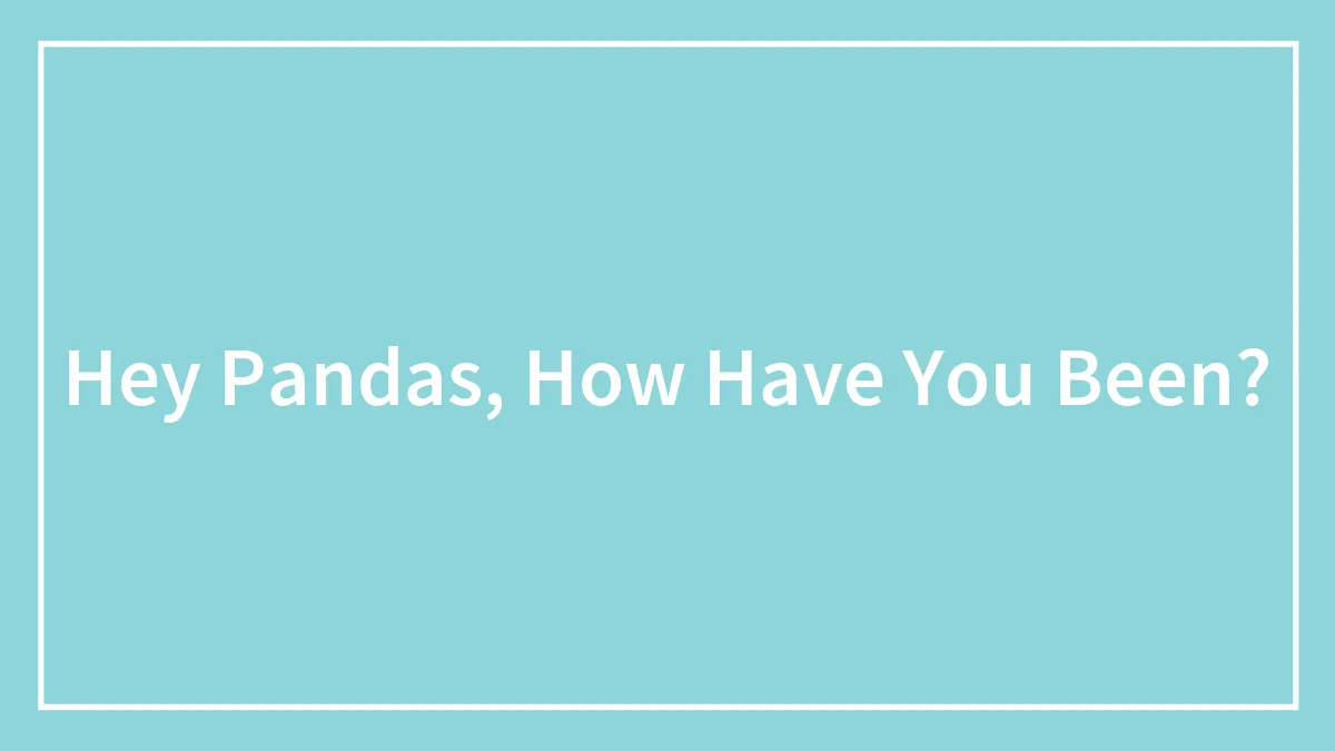 Hey Pandas, How Have You Been? (Closed)