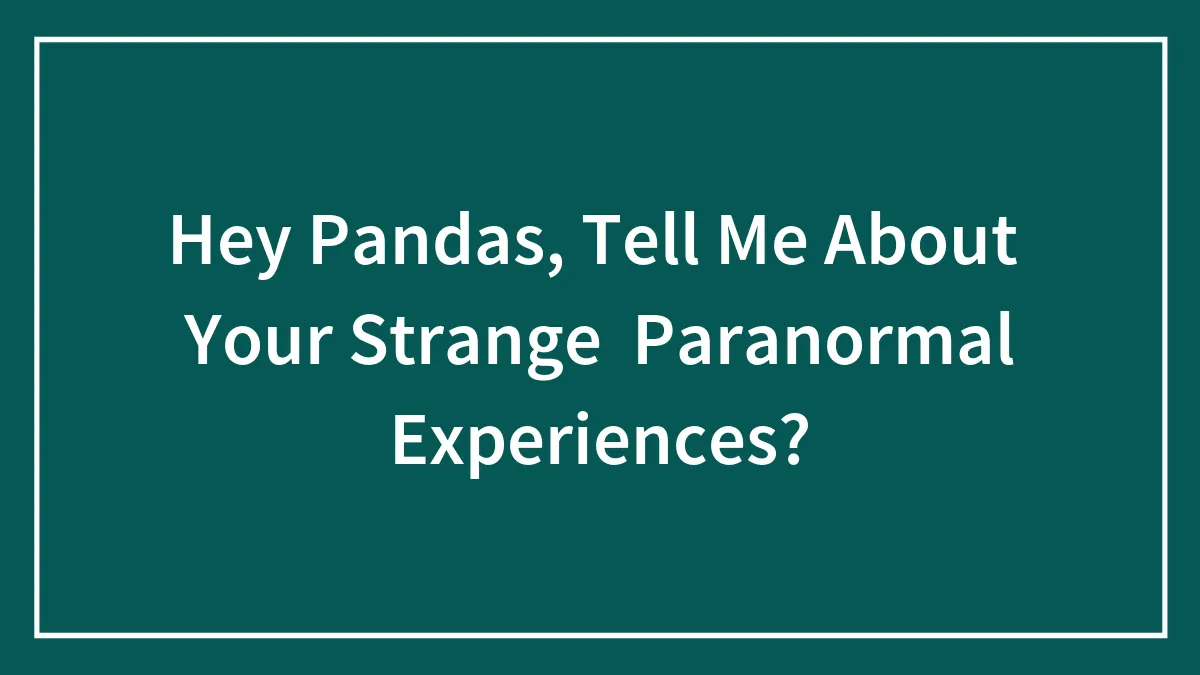 Hey Pandas, Tell Me About  Your Strange  Paranormal Experiences?