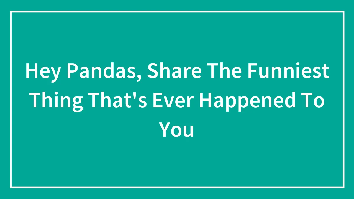 Hey Pandas, Share The Funniest Thing That's Ever Happened To You (Closed)
