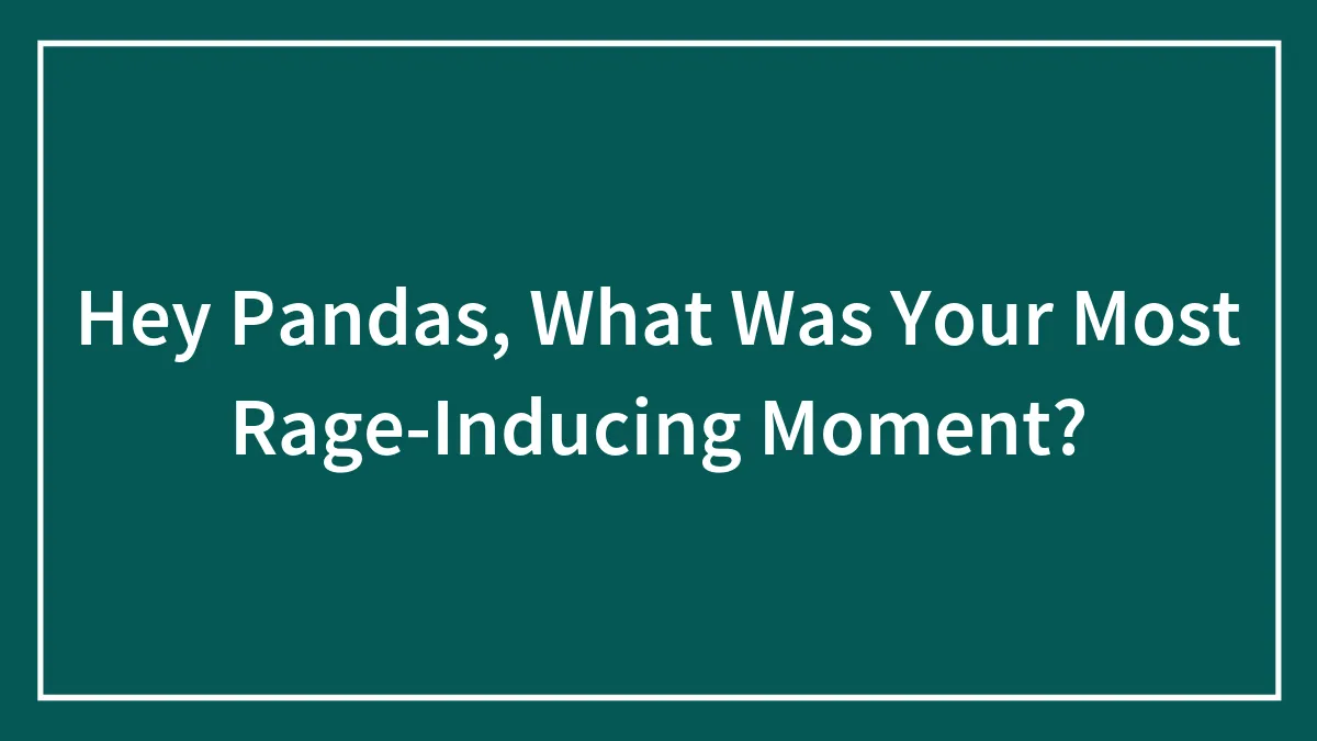 Hey Pandas, What Was Your Most Rage-Inducing Moment? (Closed)