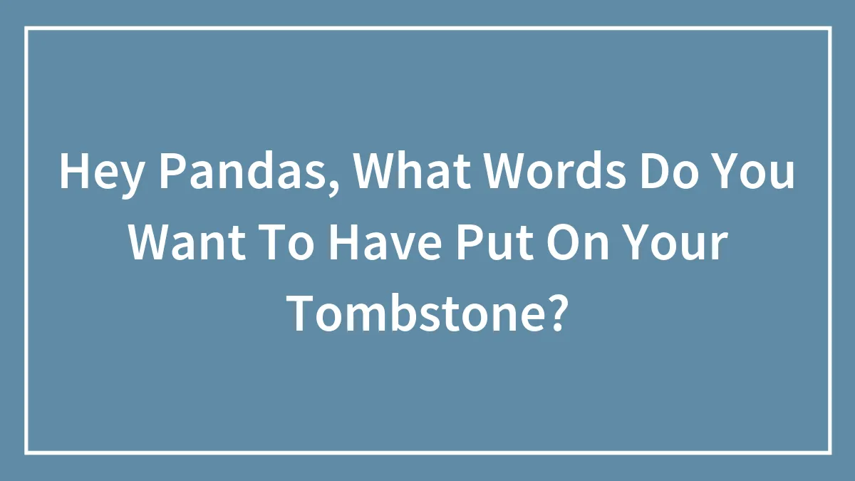 Hey Pandas, What Words Do You Want To Have Put On Your Tombstone?