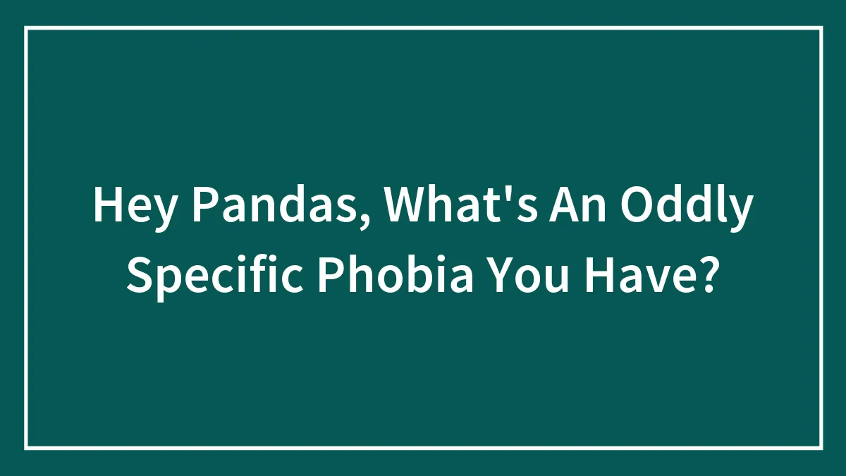 Hey Pandas, What's An Oddly Specific Phobia You Have?