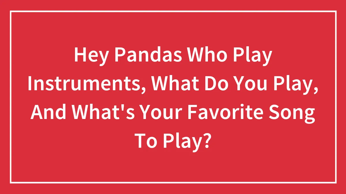 Hey Pandas Who Play Instruments, What Do You Play, And What's Your Favorite Song To Play?