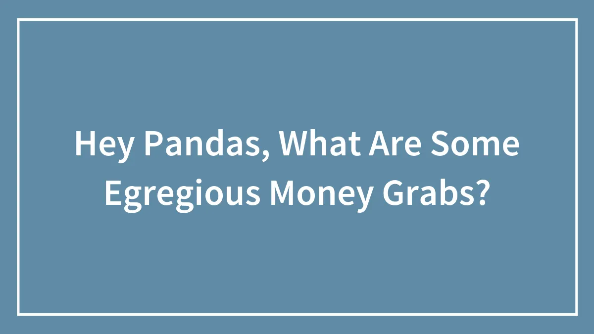 Hey Pandas, What Are Some Egregious Money Grabs?