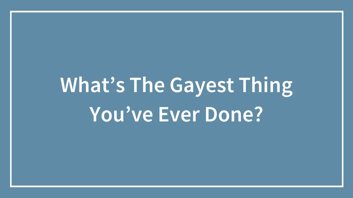 What’s The Gayest Thing You’ve Ever Done?