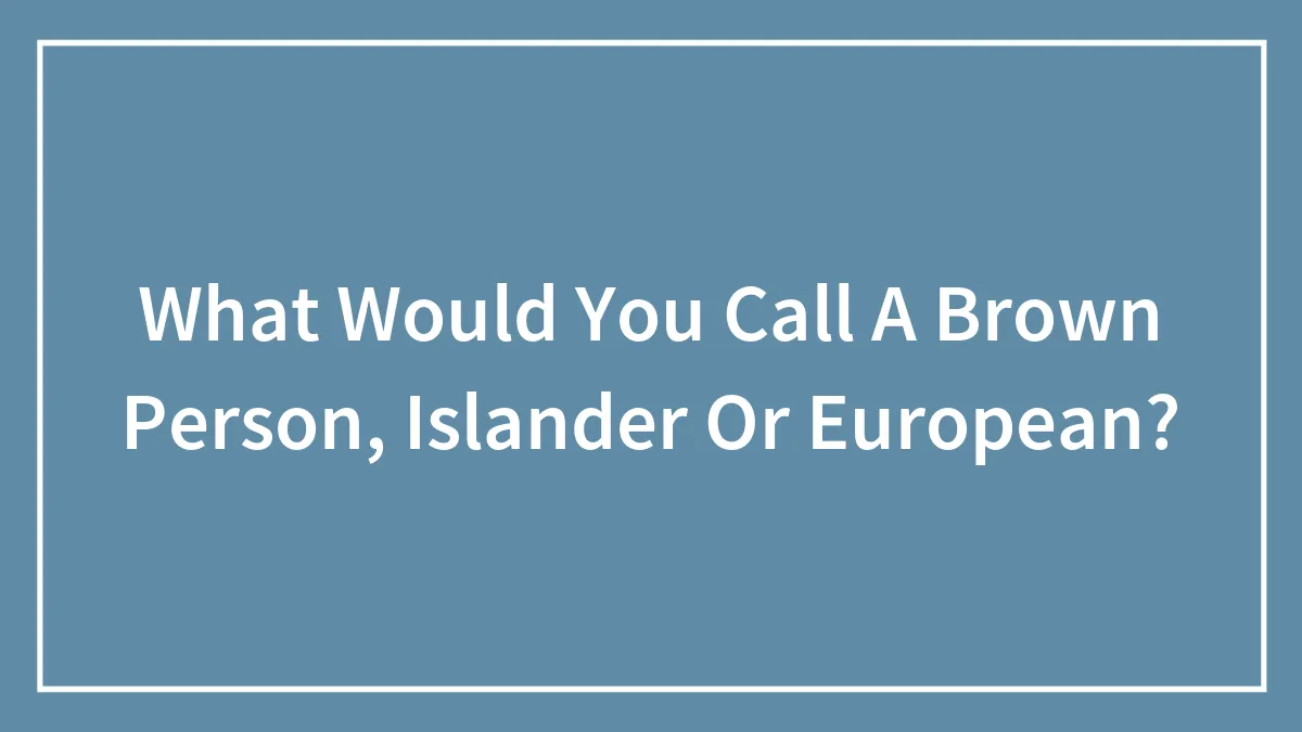 What Would You Call A Brown Person, Islander Or European?