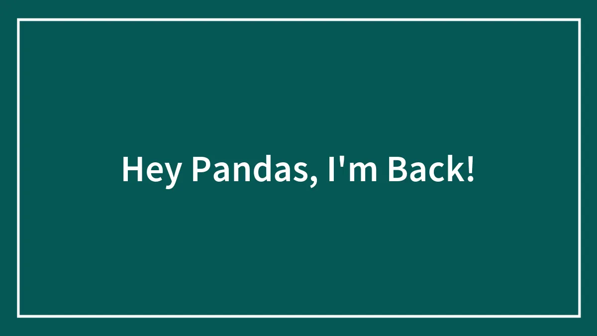 Hey Pandas, I'm Back!