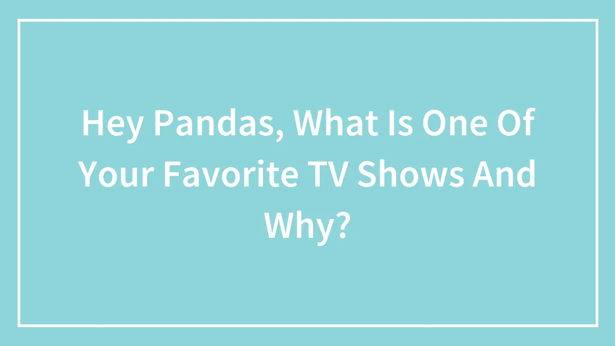 Hey Pandas, What Is One Of Your Favorite TV Shows And Why? (Closed)