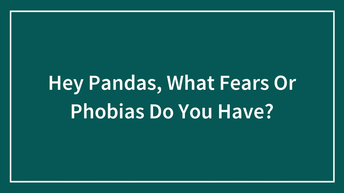 Hey Pandas, What Fears Or Phobias Do You Have? (Closed)
