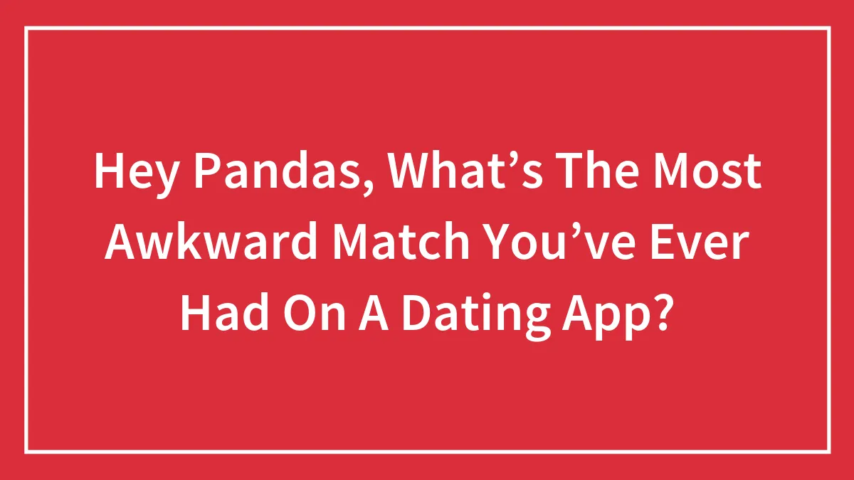Hey Pandas, What’s The Most Awkward Match You’ve Ever Had On A Dating App? (Closed)