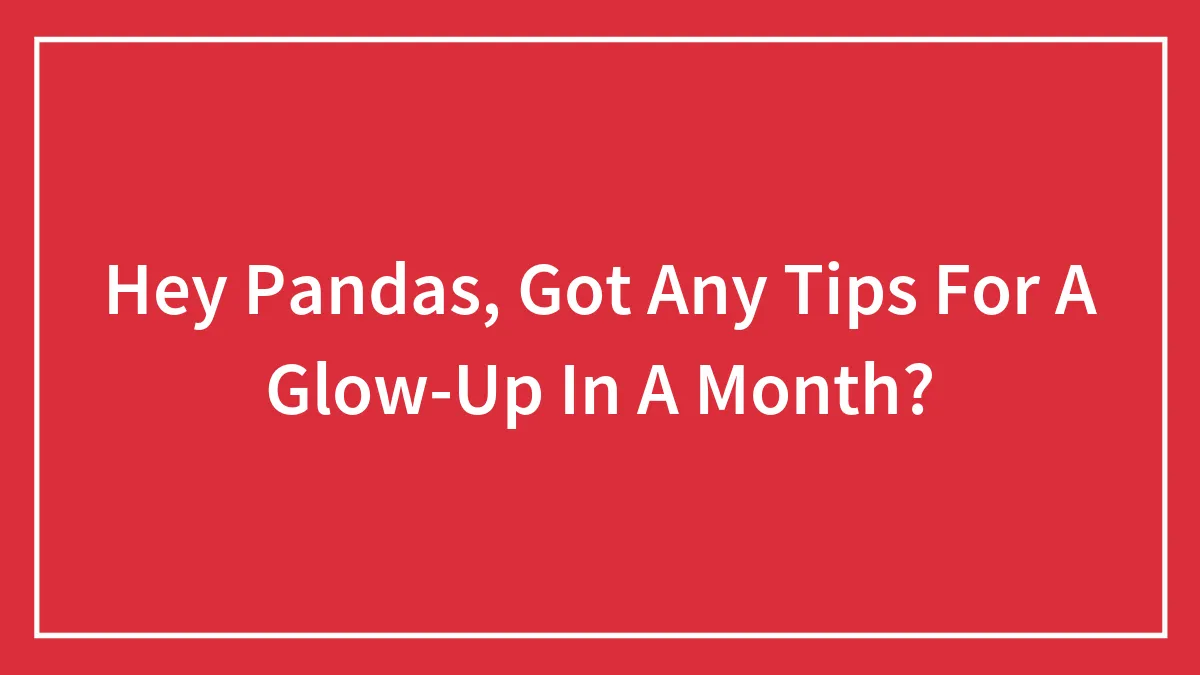 Hey Pandas, Got Any Tips For A Glow-Up In A Month? (Closed)