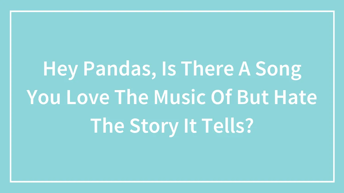 Hey Pandas, Is There A Song You Love The Music Of But Hate The Story It Tells? (Closed)