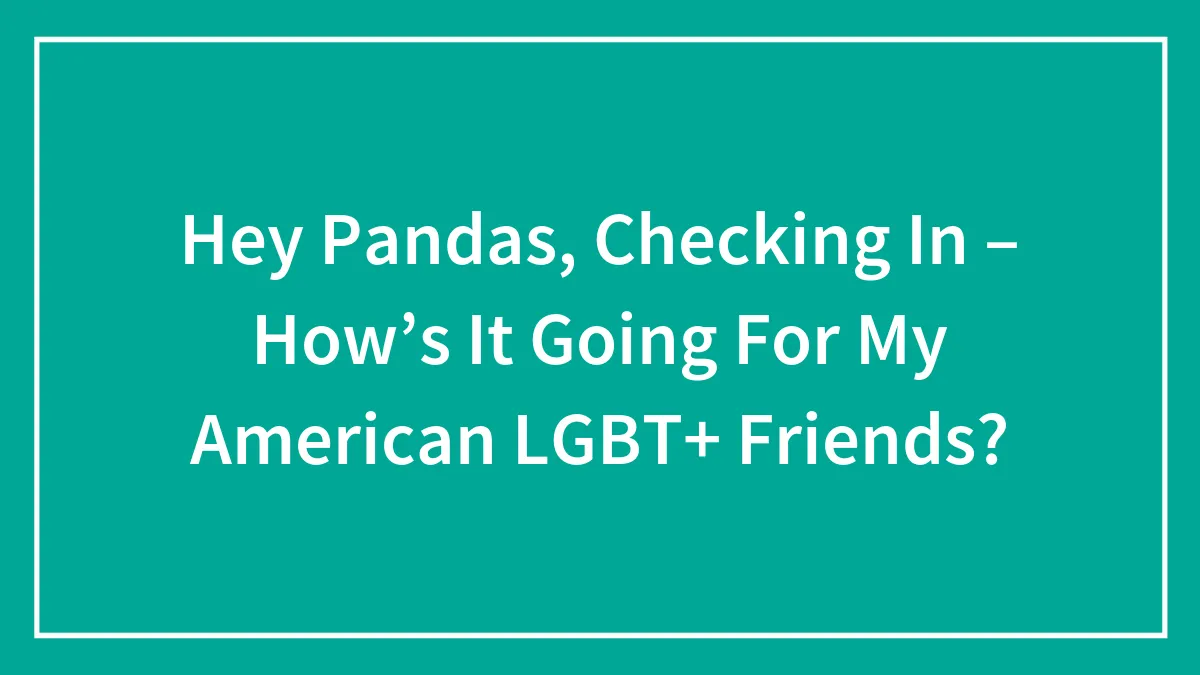 Hey Pandas, Checking In – How’s It Going For My American LGBT+ Friends? (Closed)