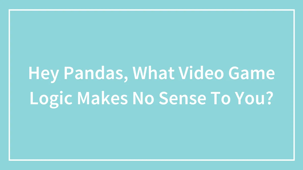 Hey Pandas, What Video Game Logic Makes No Sense To You? (Closed)