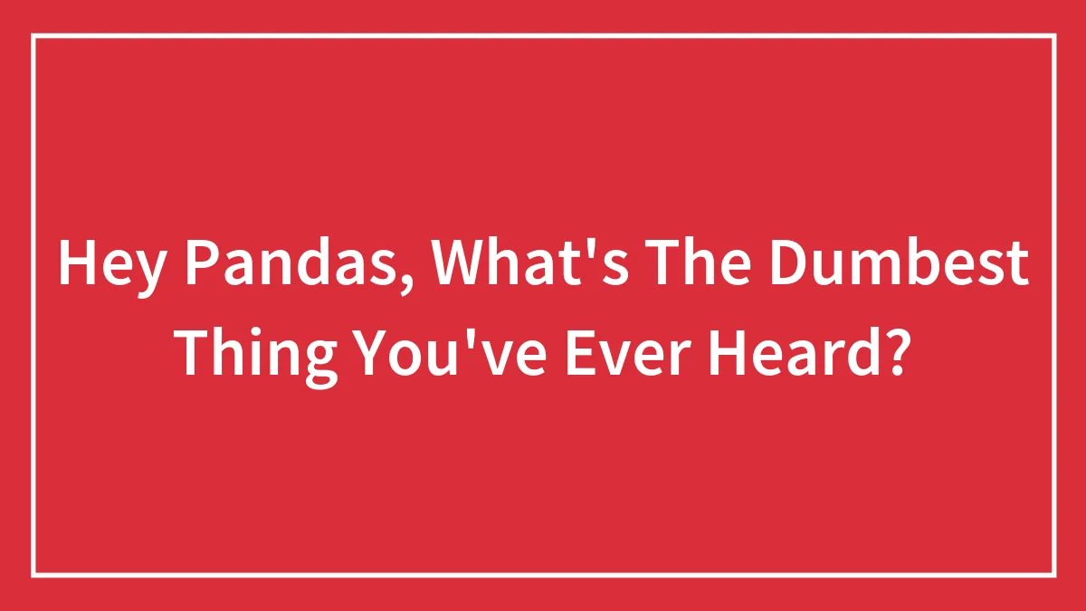 Hey Pandas, What's The Dumbest Thing You've Ever Heard?