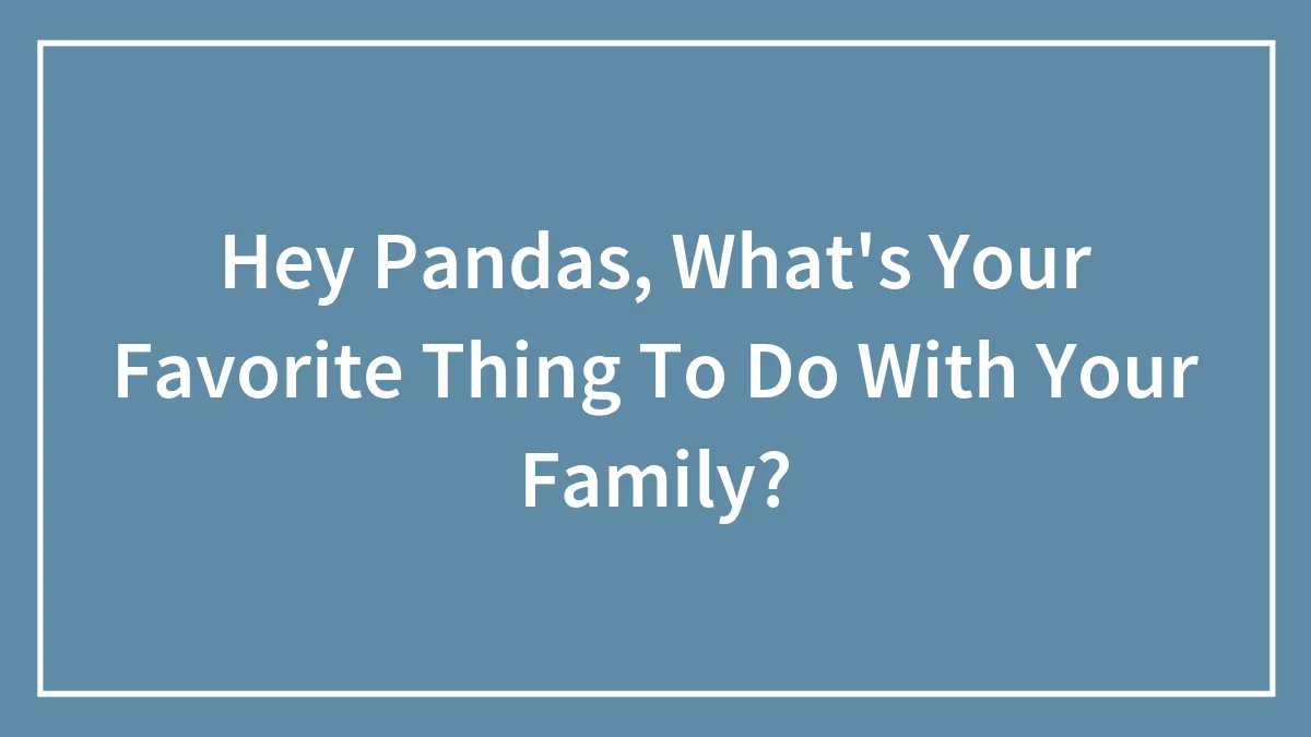 Hey Pandas, What's Your Favorite Thing To Do With Your Family? (Closed)
