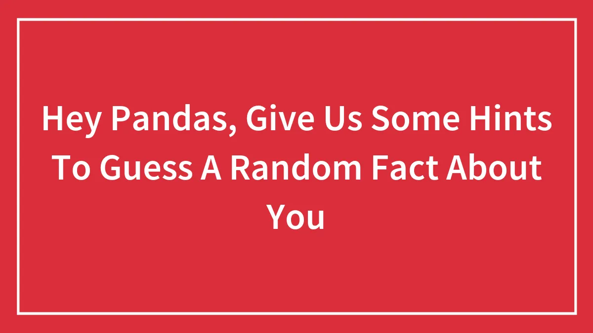 Hey Pandas, Give Us Some Hints To Guess A Random Fact About You (Closed)