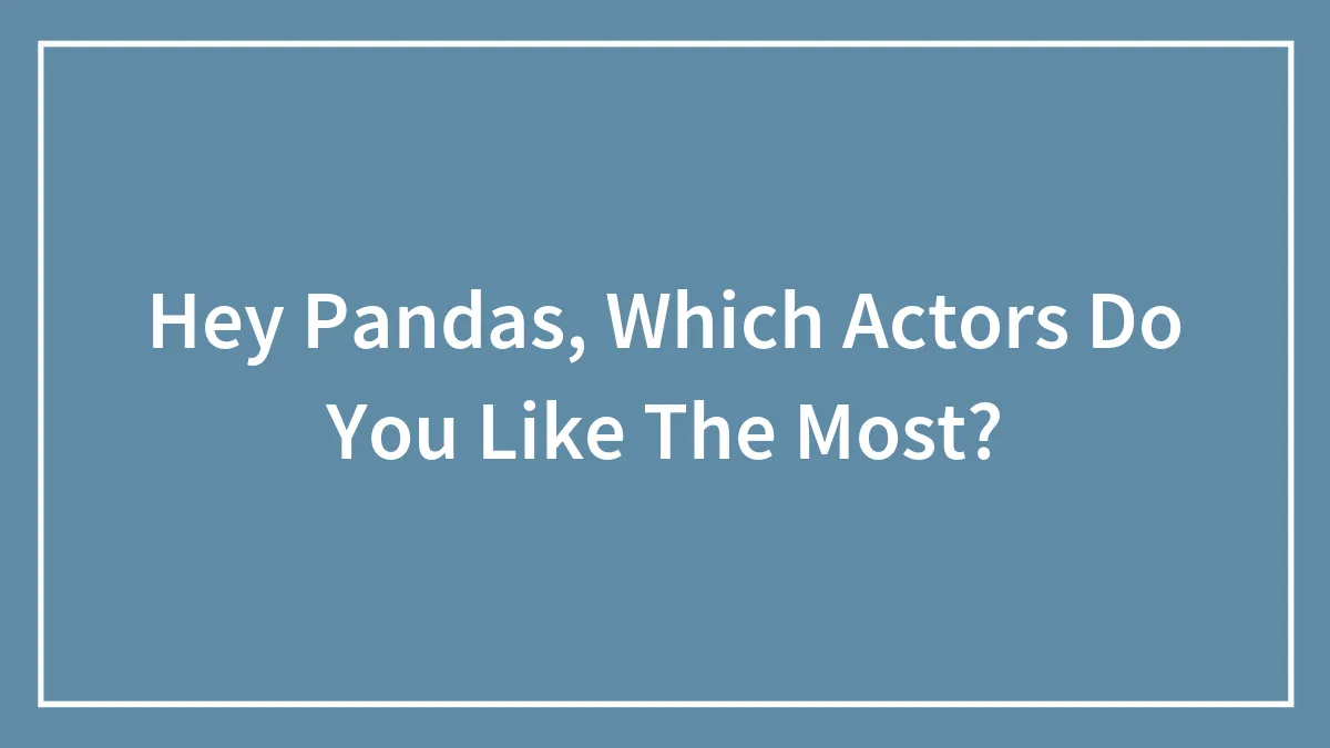 Hey Pandas, Which Actors Do You Like The Most? (Closed)