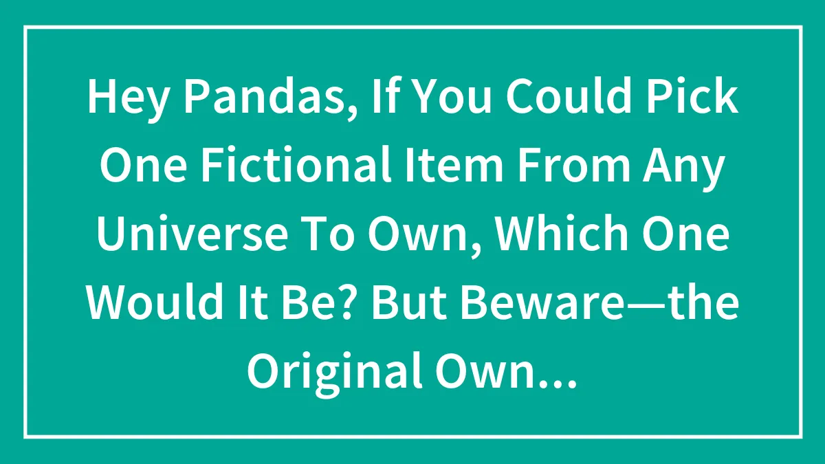 Hey Pandas, If You Could Pick One Fictional Item From Any Universe To Own, Which One Would It Be? But Beware—the Original Owner Might Come After You!