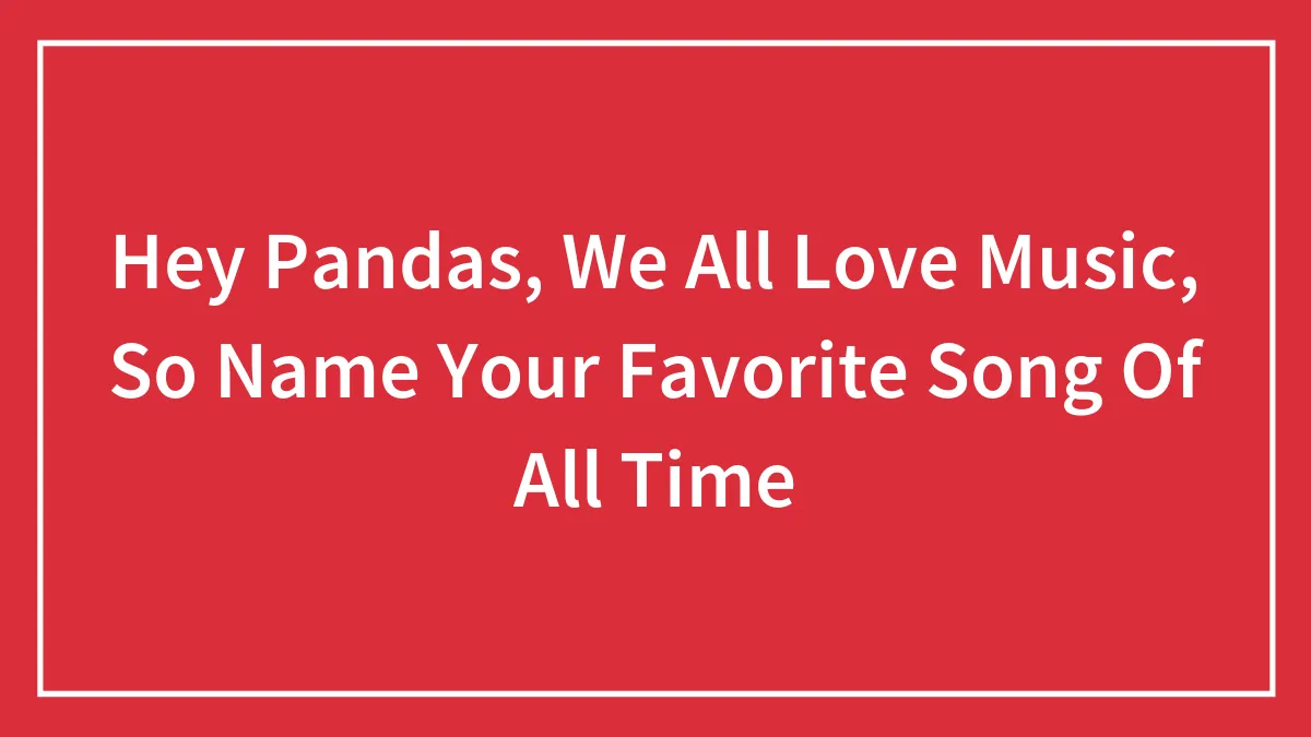Hey Pandas, We All Love Music, So Name Your Favorite Song Of All Time