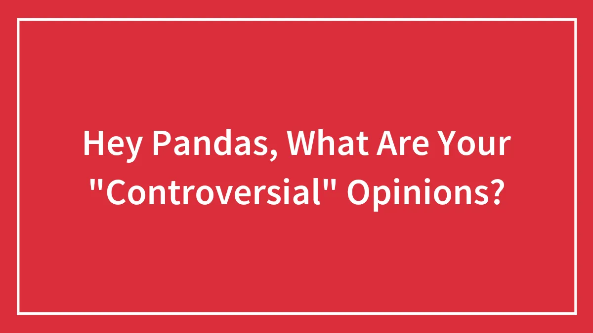 Hey Pandas, What Are Your "Controversial" Opinions?