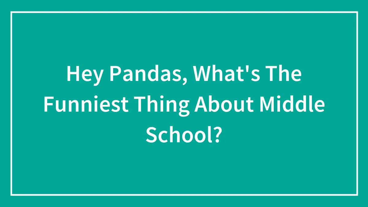 Hey Pandas, What's The Funniest Thing About Middle School?