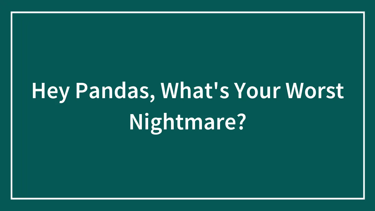 Hey Pandas, What's Your Worst Nightmare? (Closed)