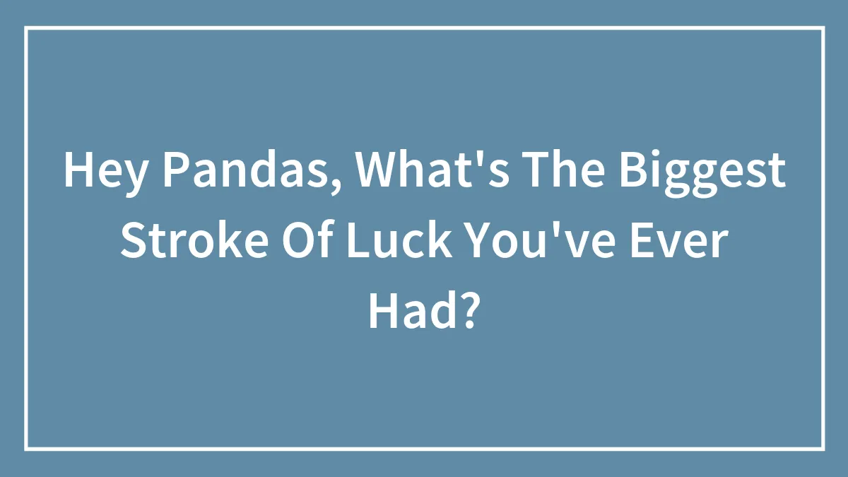 Hey Pandas, What's The Biggest Stroke Of Luck You've Ever Had?