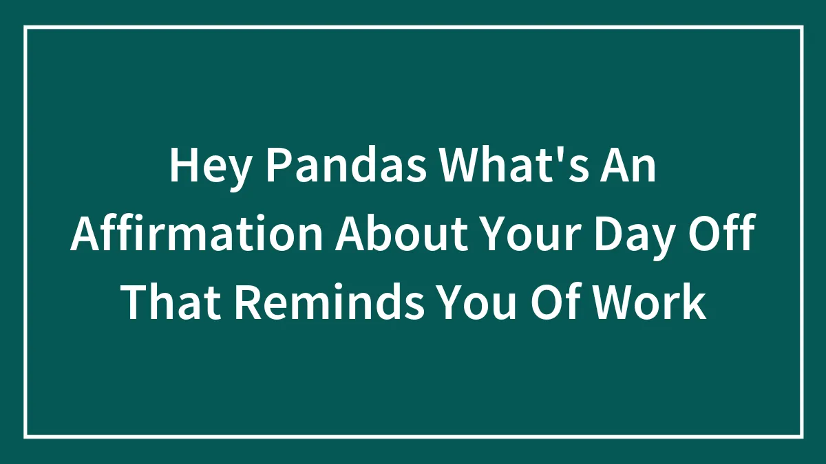Hey Pandas What's An Affirmation About Your Day Off That Reminds You Of Work