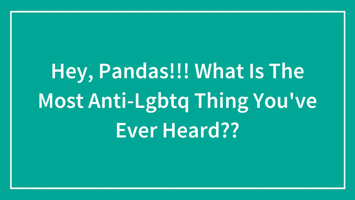 Hey Pandas, What's The Most Anti-LGBTQ+ Thing You've Ever Heard? (Closed)