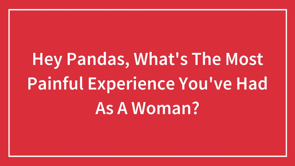 Hey Pandas, What's The Most Painful Experience You've Had As A Woman? (Closed)