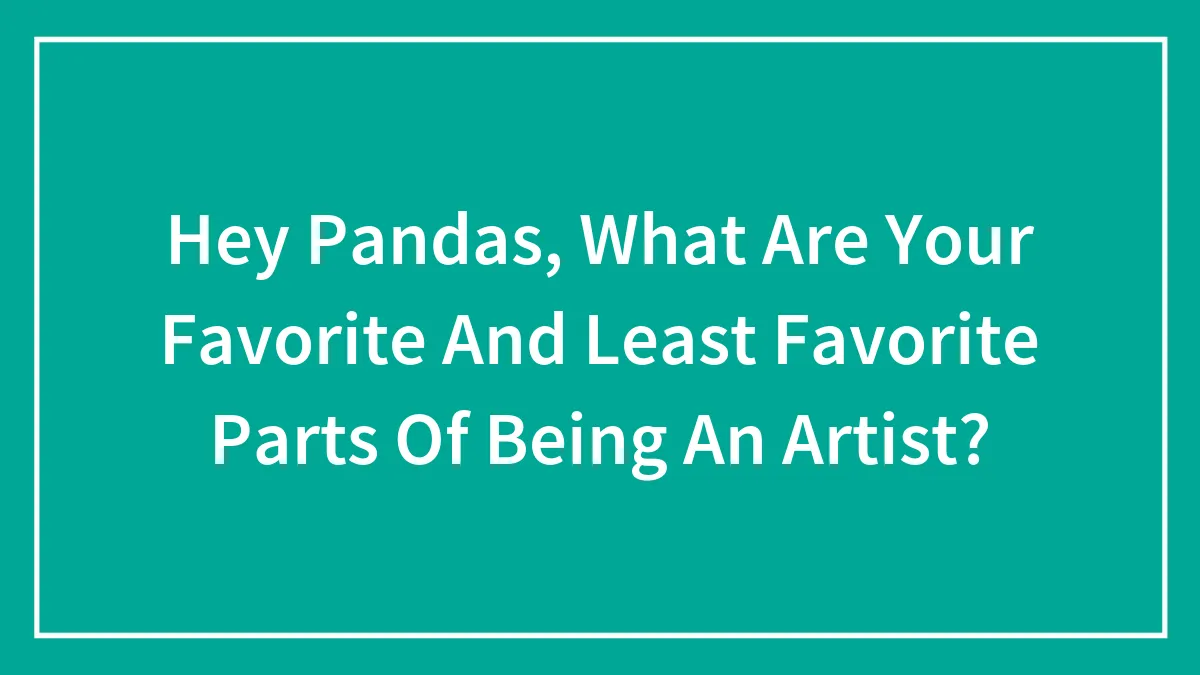Hey Pandas, What Are Your Favorite And Least Favorite Parts Of Being An Artist? (Closed)