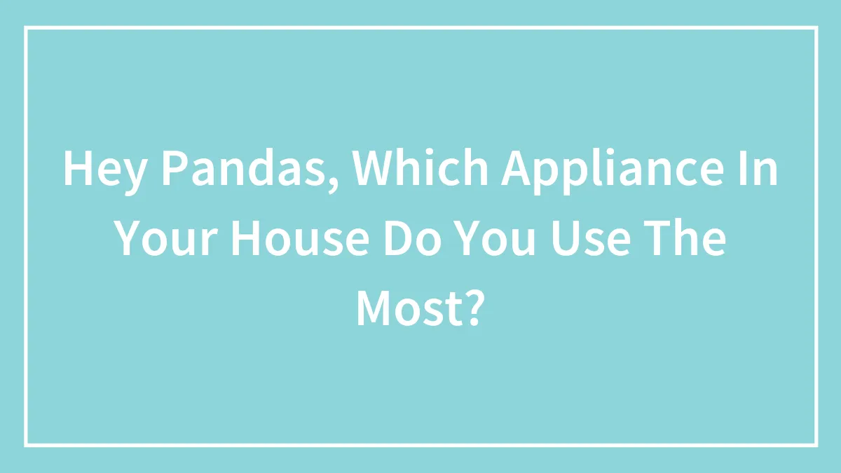 Hey Pandas, Which Appliance In Your House Do You Use The Most? (Closed)