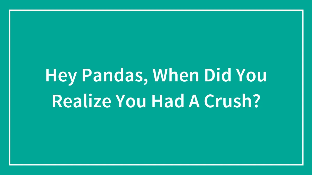 Hey Pandas, When Did You Realize You Had A Crush? (Closed)